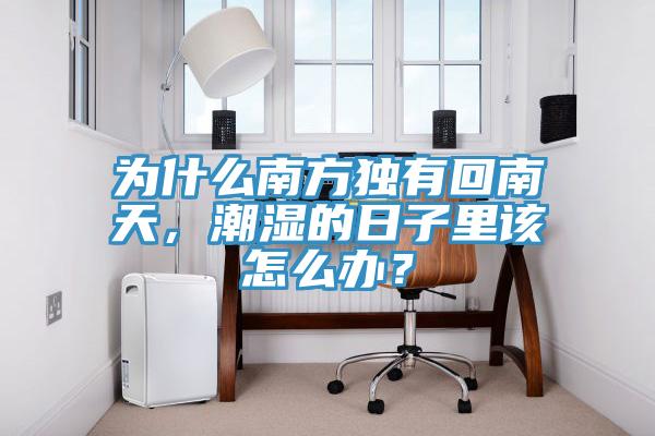 為什么南方獨(dú)有回南天，潮濕的日子里該怎么辦？