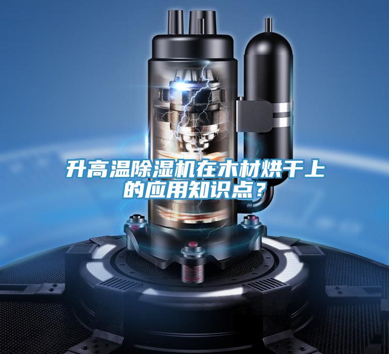 升高溫除濕機在木材烘干上的應用知識點？