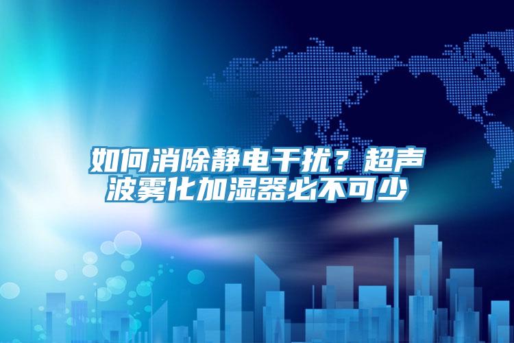 如何消除靜電干擾?超聲波霧化加濕器必不可少