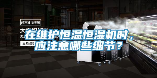 在維護(hù)恒溫恒濕機(jī)時(shí)，應(yīng)注意哪些細(xì)節(jié)？