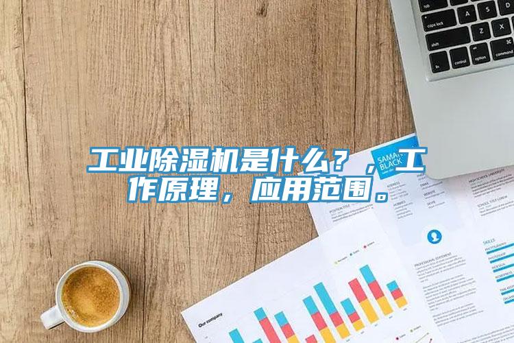工業除濕機是什么？，工作原理，應用范圍。