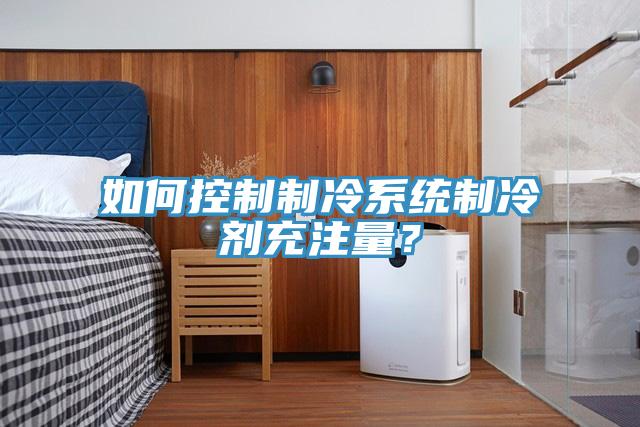 如何控制制冷系統(tǒng)制冷劑充注量？