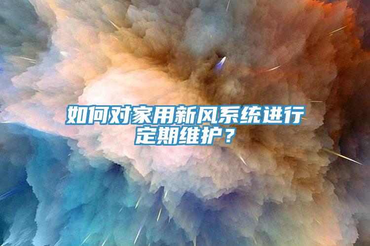 如何對家用新風系統進行定期維護？