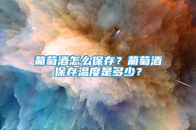 葡萄酒怎么保存？葡萄酒保存溫度是多少？