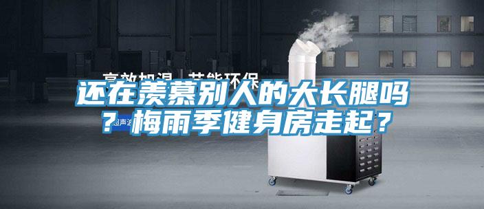 還在羨慕別人的大長腿嗎？梅雨季健身房走起？