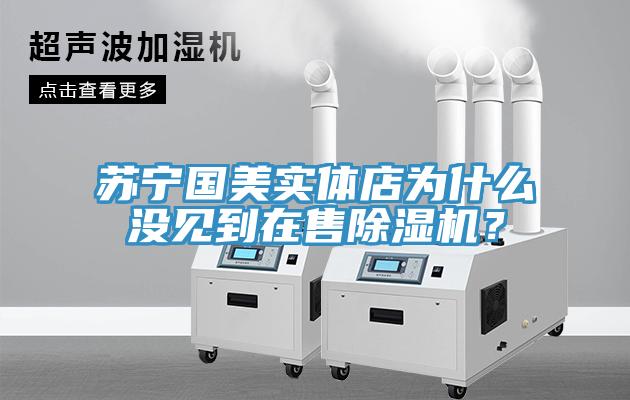 蘇寧國美實體店為什么沒見到在售除濕機?