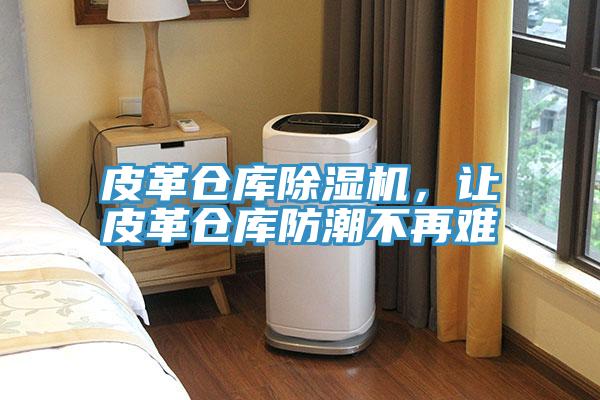 皮革倉庫除濕機,讓皮革倉庫防潮不再難