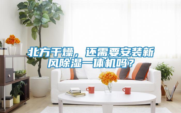 北方干燥，還需要安裝新風除濕一體機嗎？