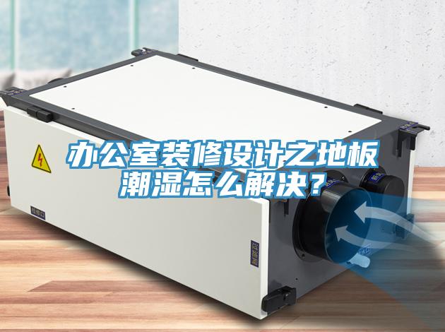 辦公室裝修設計之地板潮濕怎么解決?