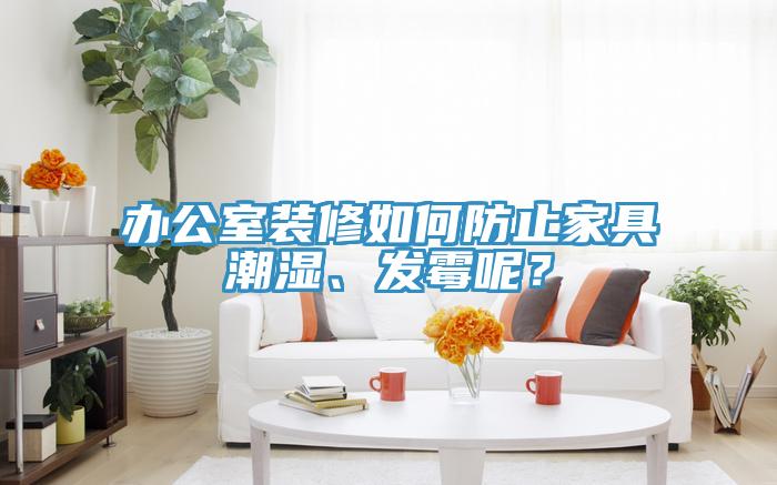 辦公室裝修如何防止家具潮濕、發霉呢?