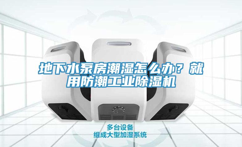 地下水泵房潮濕怎么辦？就用防潮工業(yè)除濕機