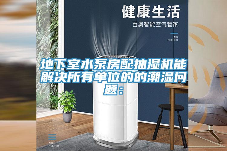 地下室水泵房配抽濕機(jī)能解決所有單位的的潮濕問題: