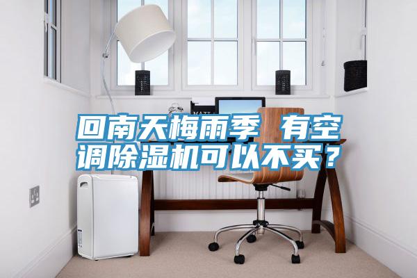 回南天梅雨季 有空調除濕機可以不買？