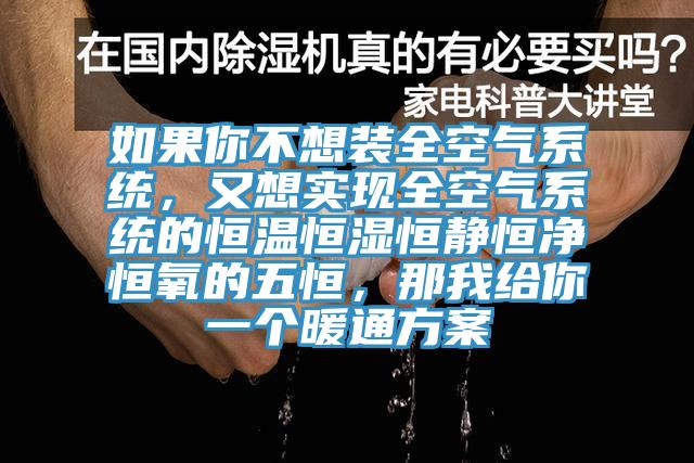 如果你不想裝全空氣系統(tǒng)，又想實現(xiàn)全空氣系統(tǒng)的恒溫恒濕恒靜恒凈恒氧的五恒，那我給你一個暖通方案