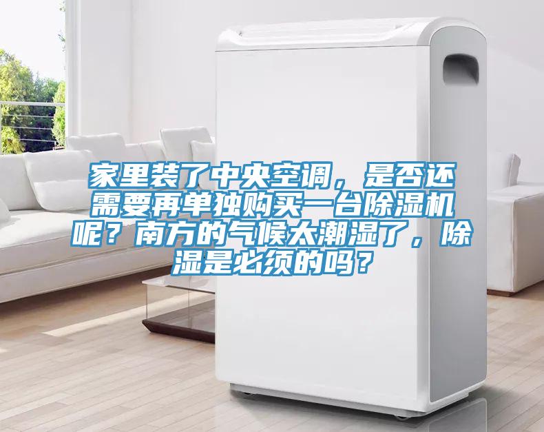 家里裝了中央空調，是否還需要再單獨購買一臺除濕機呢？南方的氣候太潮濕了，除濕是必須的嗎？