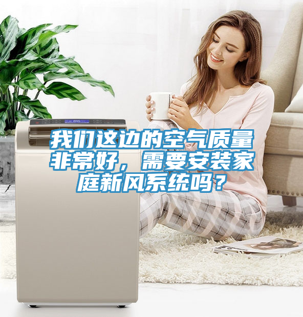 我們這邊的空氣質(zhì)量非常好，需要安裝家庭新風系統(tǒng)嗎？