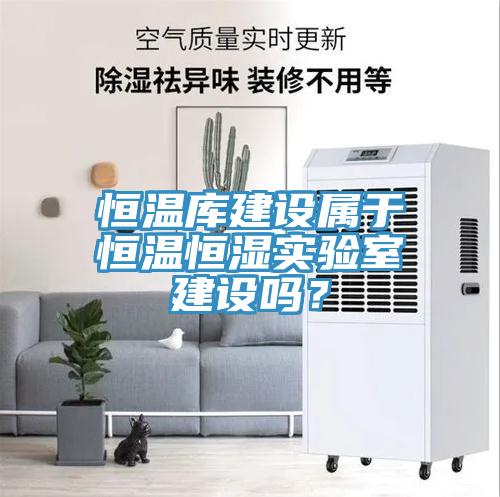 恒溫庫建設屬于恒溫恒濕實驗室建設嗎?