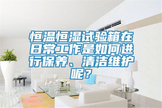 恒溫恒濕試驗(yàn)箱在日常工作是如何進(jìn)行保養(yǎng)、清潔維護(hù)呢？