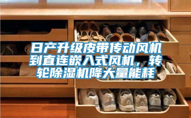 日產升級皮帶傳動風機到直連嵌入式風機，轉輪除濕機降大量能耗