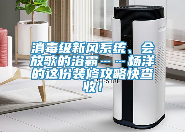 消毒級新風系統、會放歌的浴霸……楊洋的這份裝修攻略快查收！