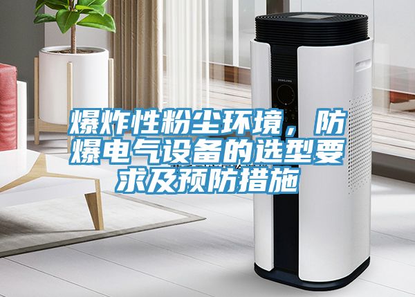 爆炸性粉塵環境，防爆電氣設備的選型要求及預防措施