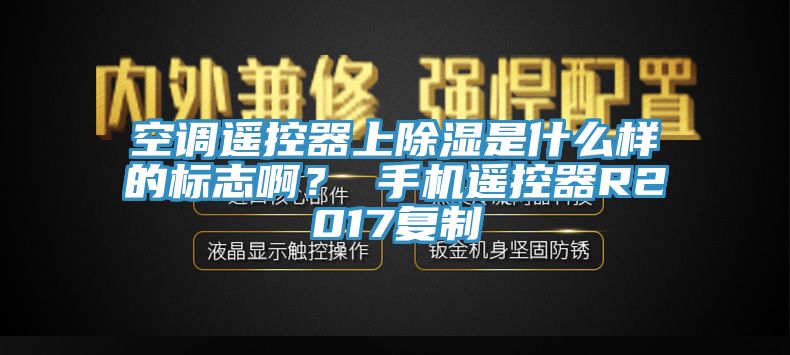 空調(diào)遙控器上除濕是什么樣的標(biāo)志啊? 手機(jī)遙控器R2017復(fù)制