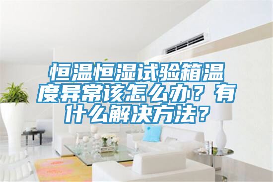 恒溫恒濕試驗(yàn)箱溫度異常該怎么辦？有什么解決方法？