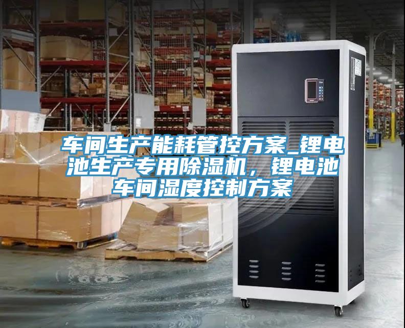 車間生產能耗管控方案_鋰電池生產專用除濕機,鋰電池車間濕度控制方案