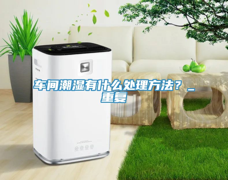 車間潮濕有什么處理方法?_重復