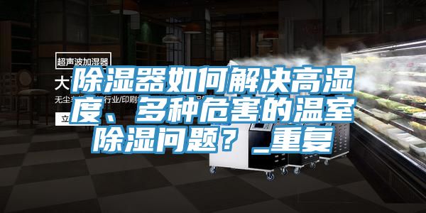 除濕器如何解決高濕度、多種危害的溫室除濕問題？_重復