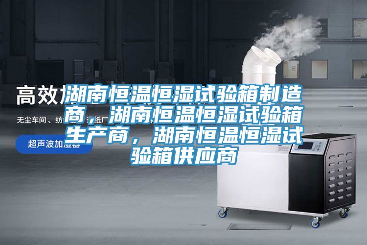 湖南恒溫恒濕試驗(yàn)箱制造商，湖南恒溫恒濕試驗(yàn)箱生產(chǎn)商，湖南恒溫恒濕試驗(yàn)箱供應(yīng)商