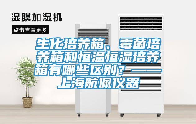 生化培養(yǎng)箱、霉菌培養(yǎng)箱和恒溫恒濕培養(yǎng)箱有哪些區(qū)別？——上海航佩儀器