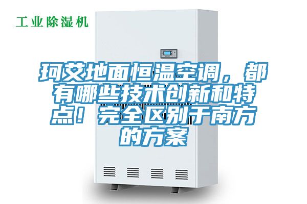 珂艾地面恒溫空調，都有哪些技術創(chuàng)新和特點！完全區(qū)別于南方的方案