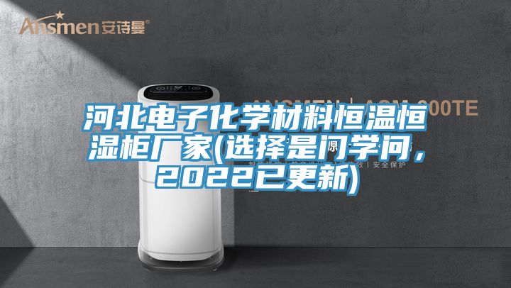 河北電子化學(xué)材料恒溫恒濕柜廠家(選擇是門(mén)學(xué)問(wèn)，2022已更新)