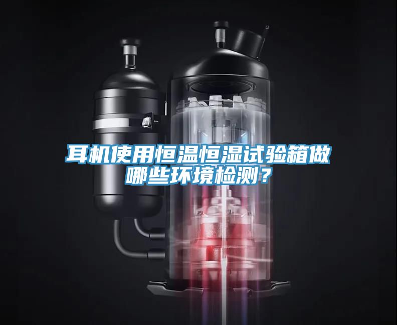 耳機使用恒溫恒濕試驗箱做哪些環境檢測？