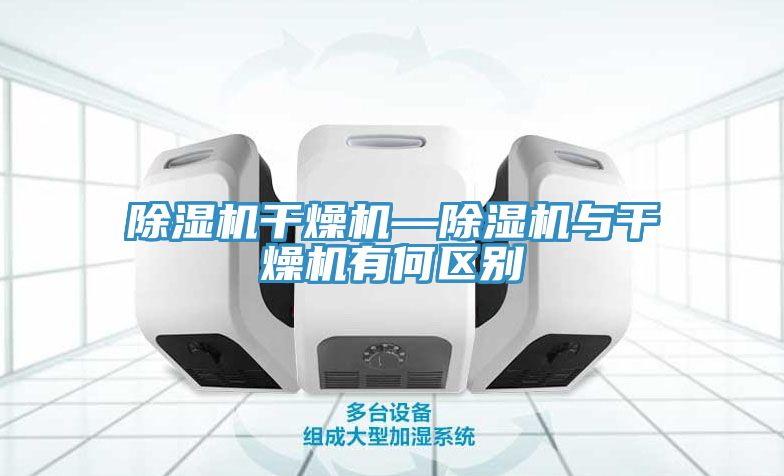 除濕機(jī)干燥機(jī)—除濕機(jī)與干燥機(jī)有何區(qū)別