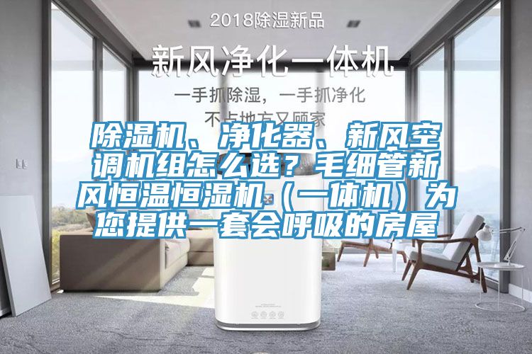 除濕機(jī)、凈化器、新風(fēng)空調(diào)機(jī)組怎么選？毛細(xì)管新風(fēng)恒溫恒濕機(jī)（一體機(jī)）為您提供一套會(huì)呼吸的房屋