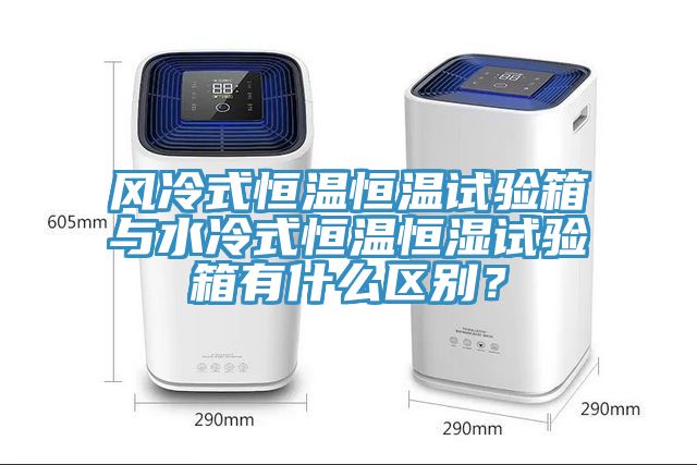 風冷式恒溫恒溫試驗箱與水冷式恒溫恒濕試驗箱有什么區別？